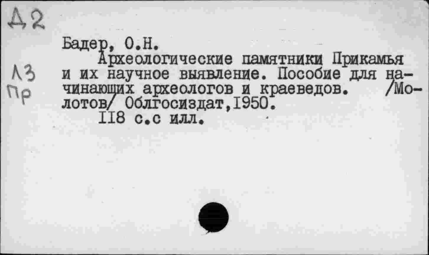 ﻿Пр
Археологические памятники Прикамья и их научное выявление. Пособие для начинающих археологов и краеведов. /М< лотов/ 0блгосиздат,1950.
118 с.с илл.